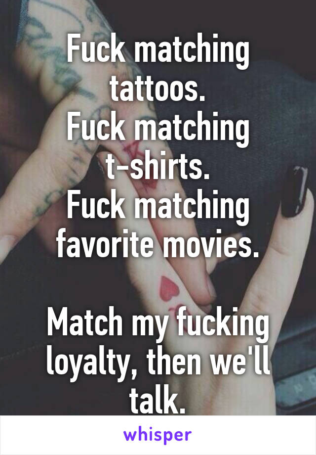 Fuck matching tattoos.
Fuck matching t-shirts.
Fuck matching favorite movies.

Match my fucking loyalty, then we'll talk.