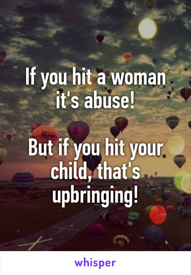 If you hit a woman it's abuse!

But if you hit your child, that's upbringing!