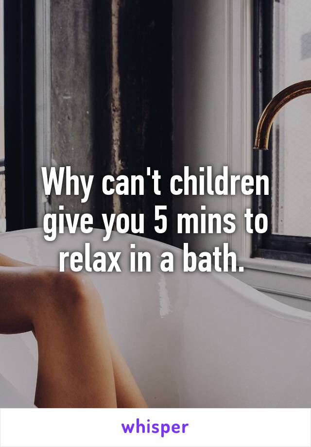 Why can't children give you 5 mins to relax in a bath. 