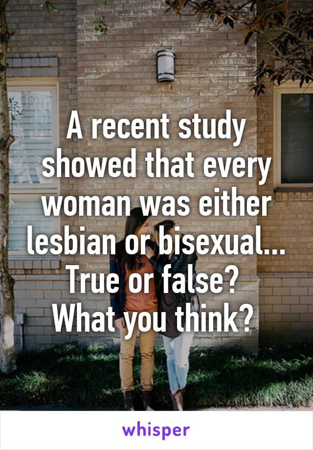 A recent study showed that every woman was either lesbian or bisexual... True or false? 
What you think? 