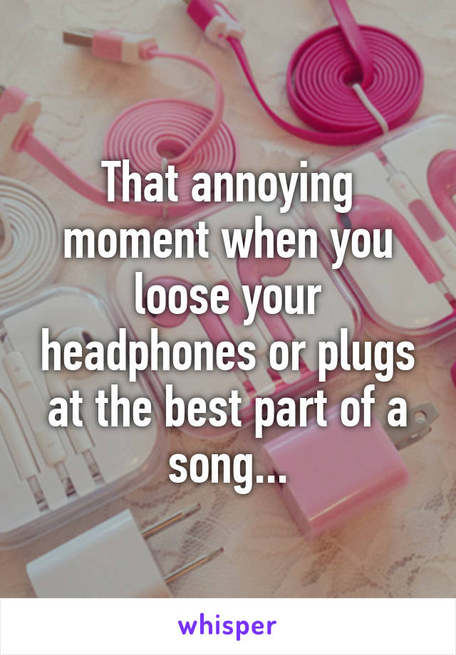 That annoying moment when you loose your headphones or plugs at the best part of a song...