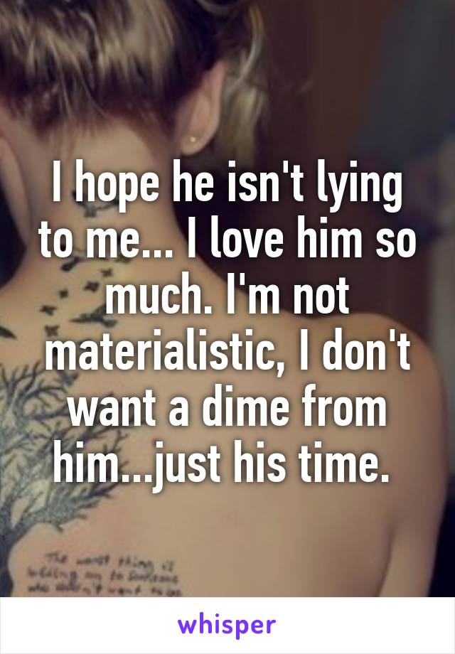 I hope he isn't lying to me... I love him so much. I'm not materialistic, I don't want a dime from him...just his time. 