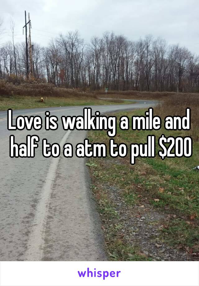 Love is walking a mile and half to a atm to pull $200