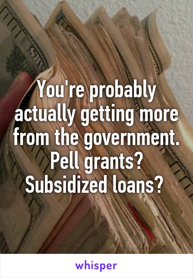 You're probably actually getting more from the government.
Pell grants? Subsidized loans? 