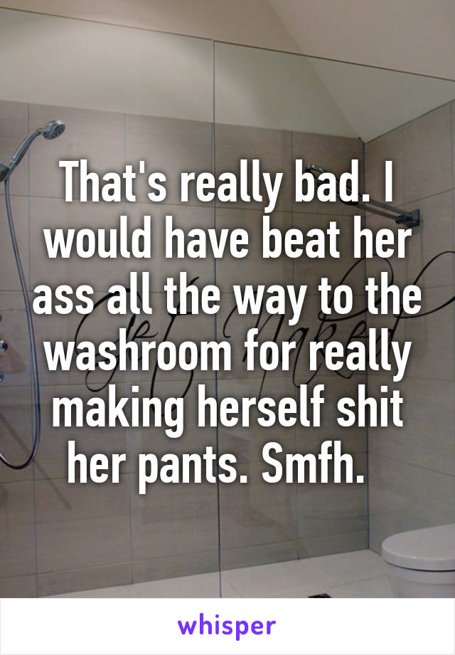 That's really bad. I would have beat her ass all the way to the washroom for really making herself shit her pants. Smfh.  