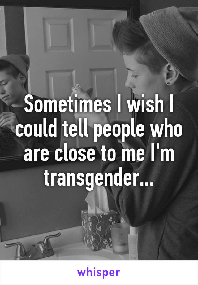 Sometimes I wish I could tell people who are close to me I'm transgender...