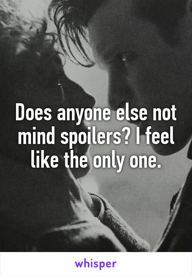 Does anyone else not mind spoilers? I feel like the only one.