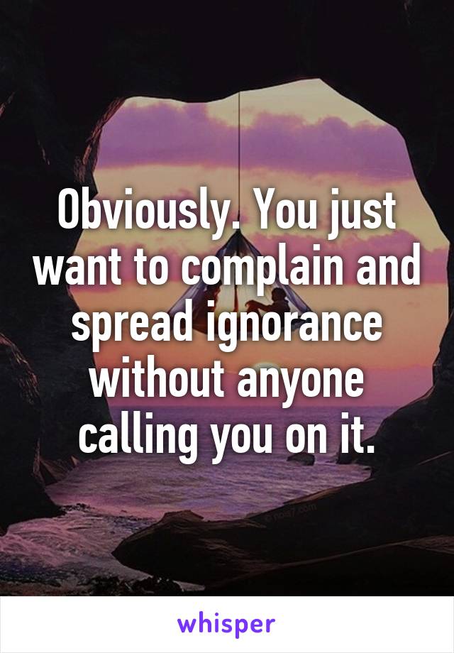 Obviously. You just want to complain and spread ignorance without anyone calling you on it.