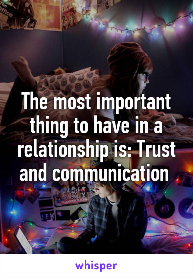 The most important thing to have in a relationship is: Trust and communication 