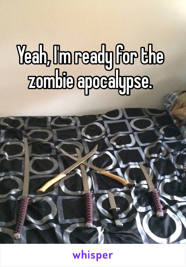 Yeah, I'm ready for the zombie apocalypse. 