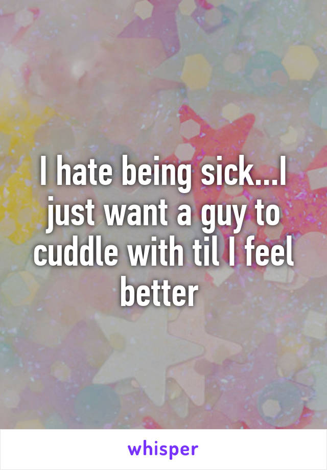 I hate being sick...I just want a guy to cuddle with til I feel better 