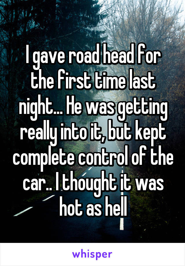 I gave road head for the first time last night... He was getting really into it, but kept complete control of the car.. I thought it was hot as hell