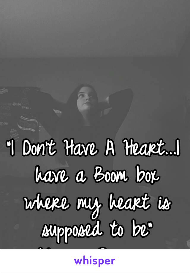 "I Don't Have A Heart...I have a Boom box where my heart is supposed to be"
~Maggie Simmons