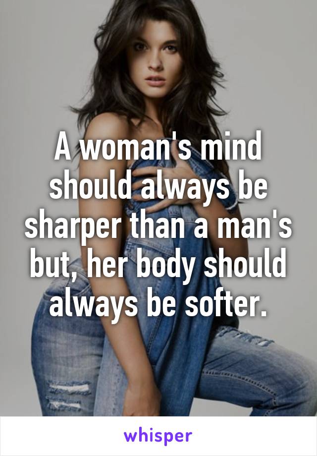 A woman's mind should always be sharper than a man's but, her body should always be softer.