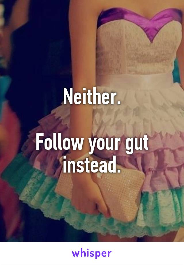 Neither.

Follow your gut instead.