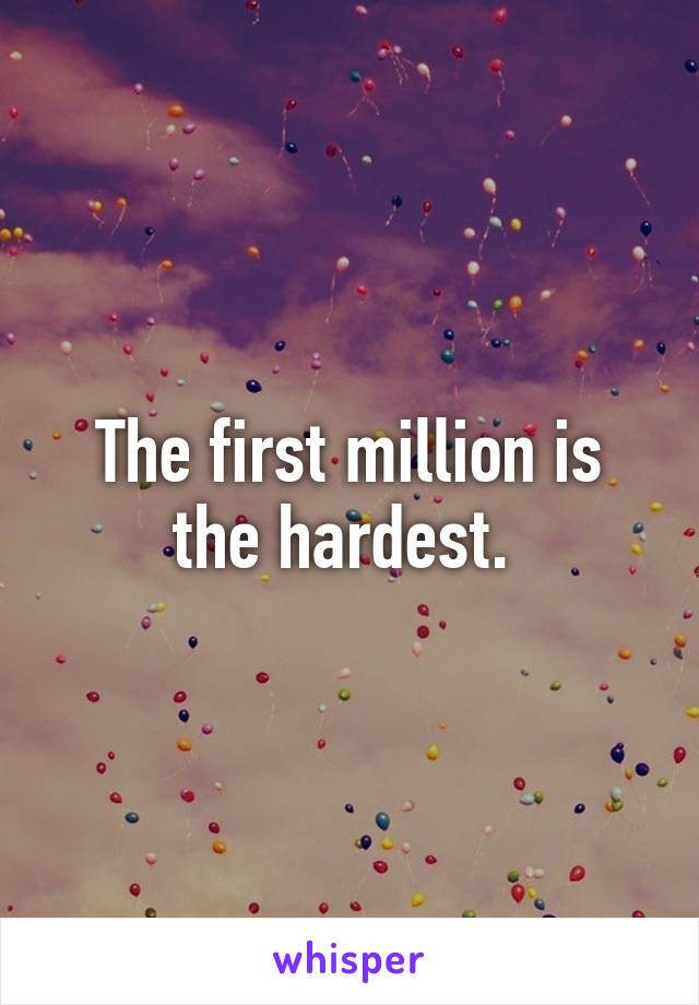 The first million is the hardest. 