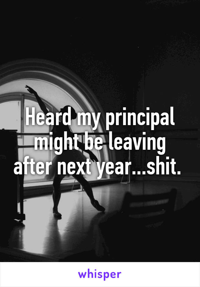 Heard my principal might be leaving after next year...shit. 