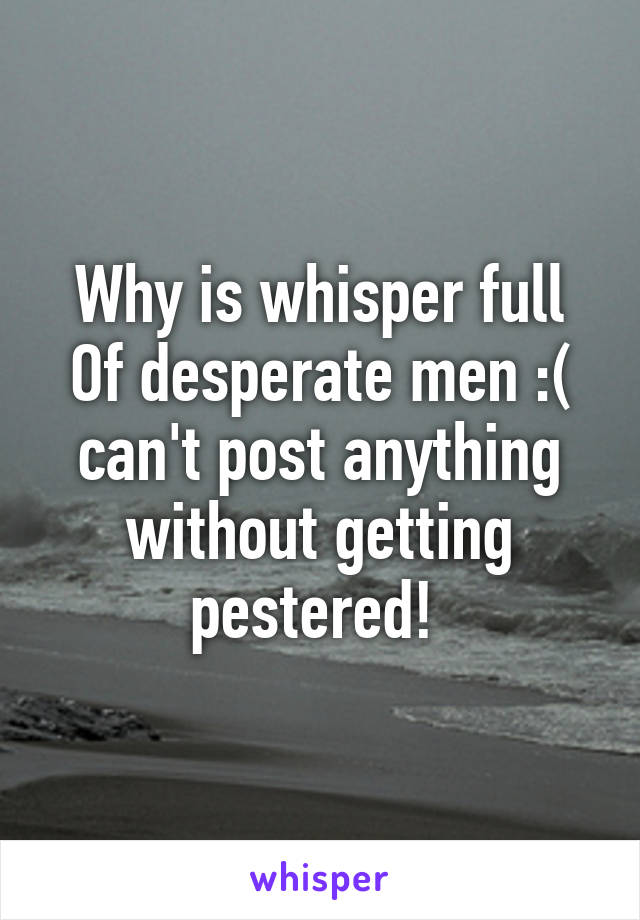 Why is whisper full
Of desperate men :( can't post anything without getting pestered! 