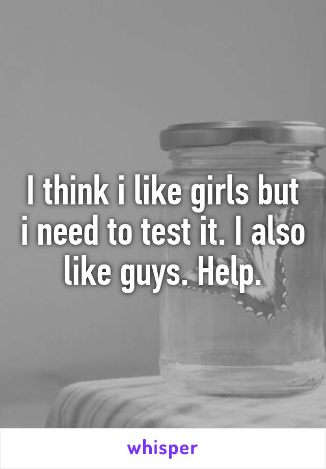 I think i like girls but i need to test it. I also like guys. Help.