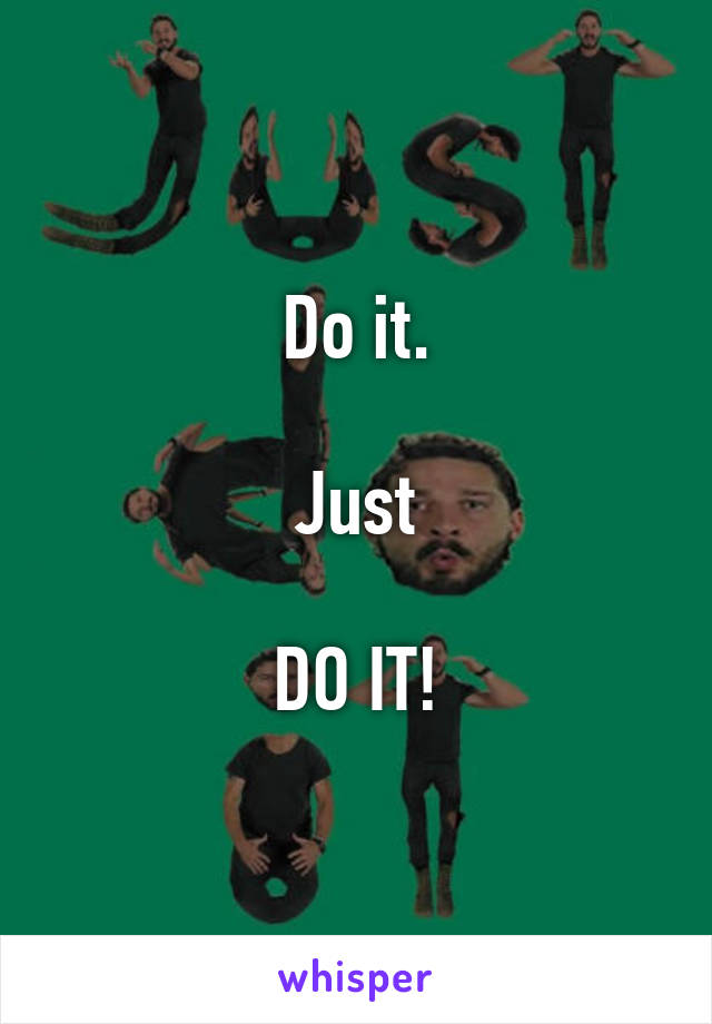 Do it.

Just

DO IT!