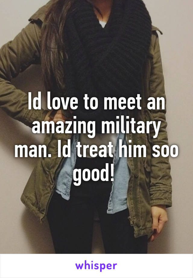 Id love to meet an amazing military man. Id treat him soo good! 