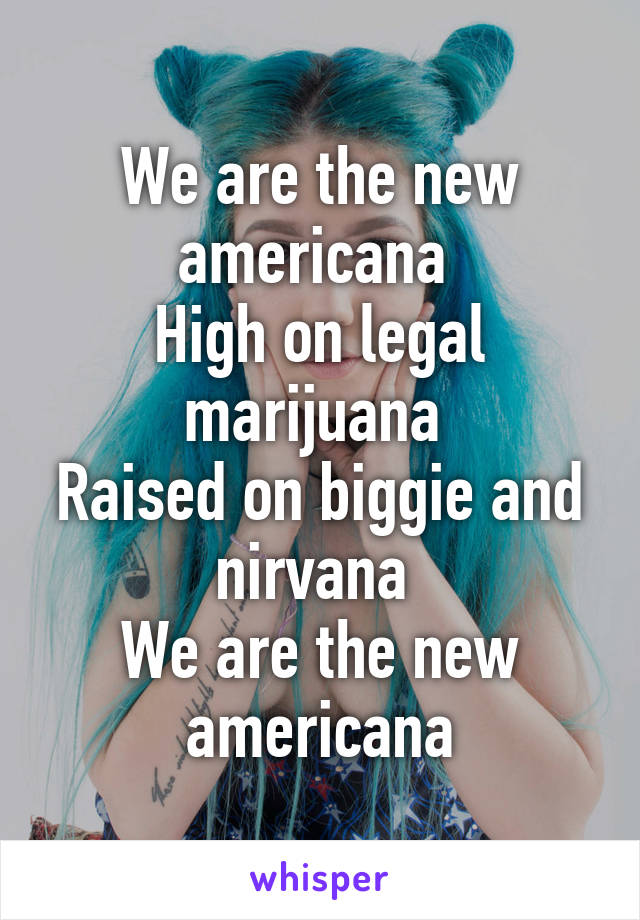 We are the new americana 
High on legal marijuana 
Raised on biggie and nirvana 
We are the new americana