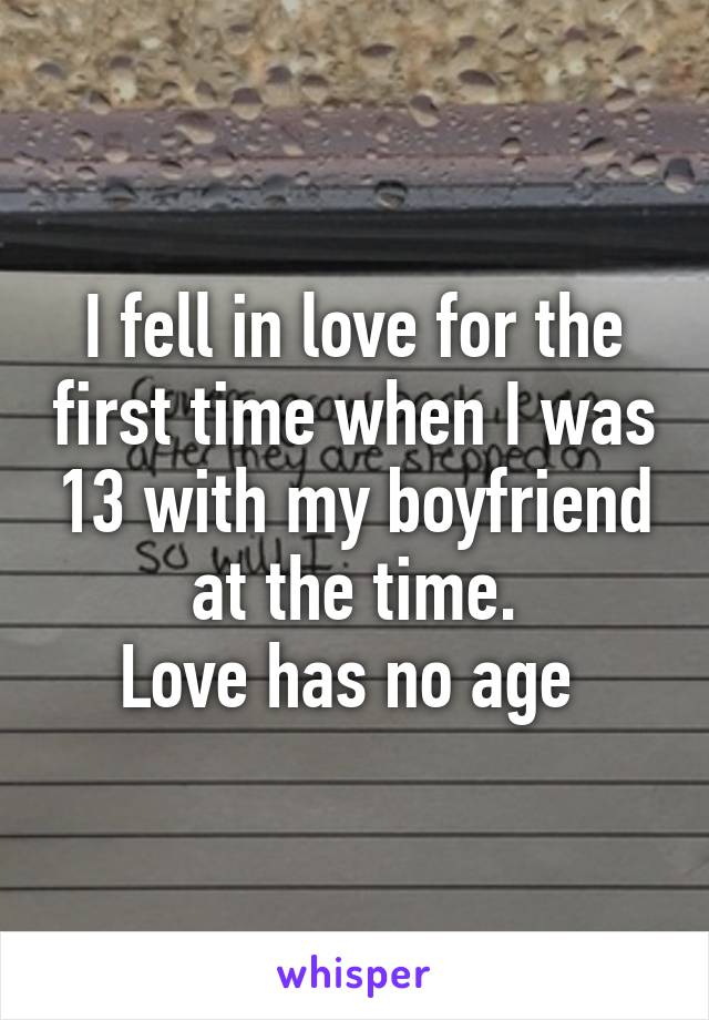 I fell in love for the first time when I was 13 with my boyfriend at the time.
Love has no age 