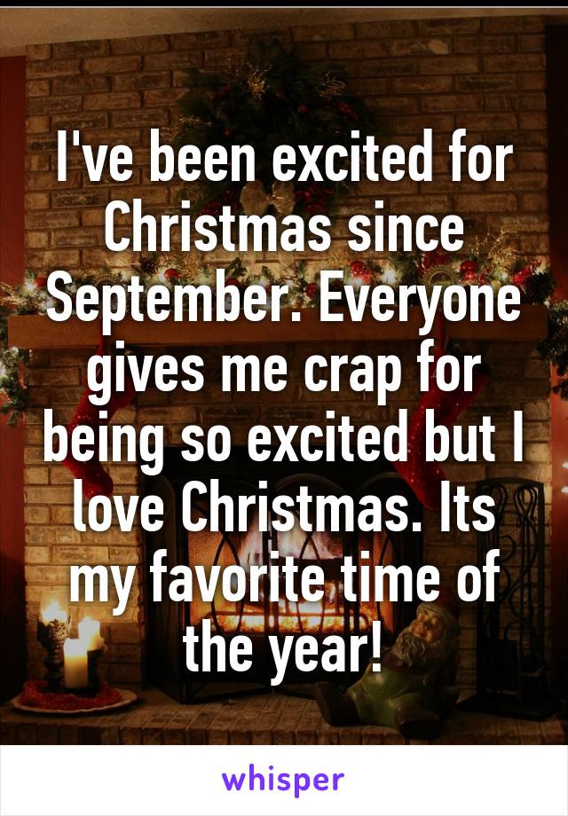 I've been excited for Christmas since September. Everyone gives me crap for being so excited but I love Christmas. Its my favorite time of the year!