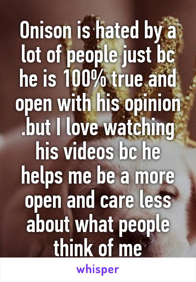 Onison is hated by a lot of people just bc he is 100% true and open with his opinion .but I love watching his videos bc he helps me be a more open and care less about what people think of me