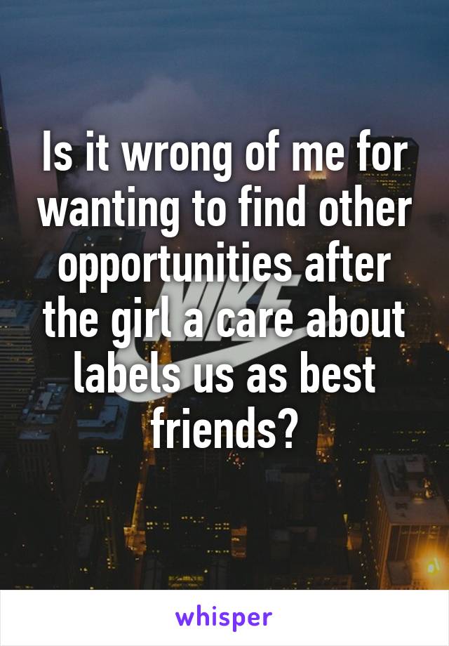 Is it wrong of me for wanting to find other opportunities after the girl a care about labels us as best friends?
