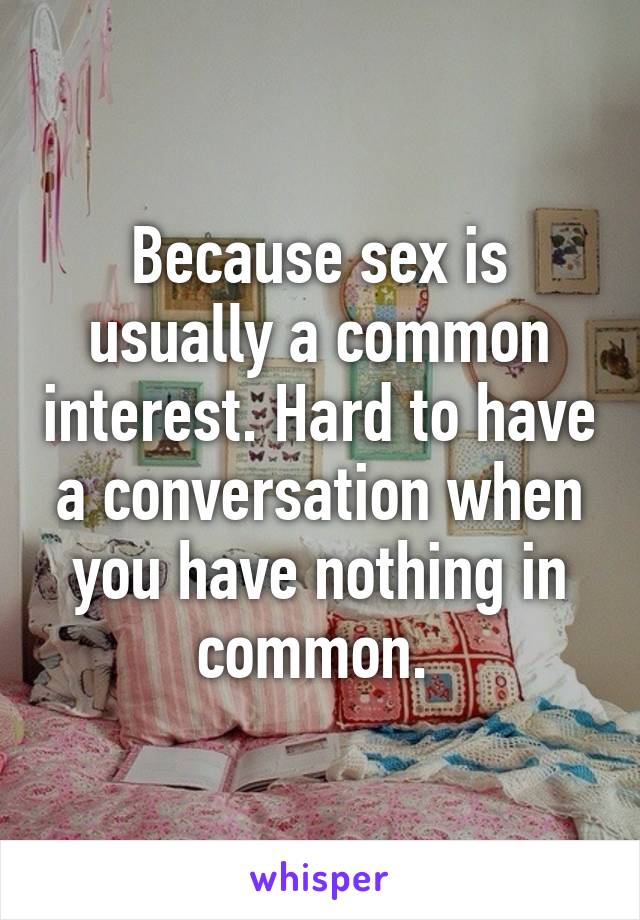 Because sex is usually a common interest. Hard to have a conversation when you have nothing in common. 