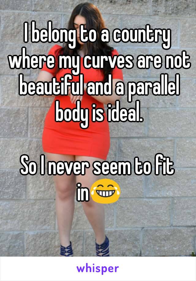 I belong to a country where my curves are not beautiful and a parallel body is ideal.

So I never seem to fit in😂