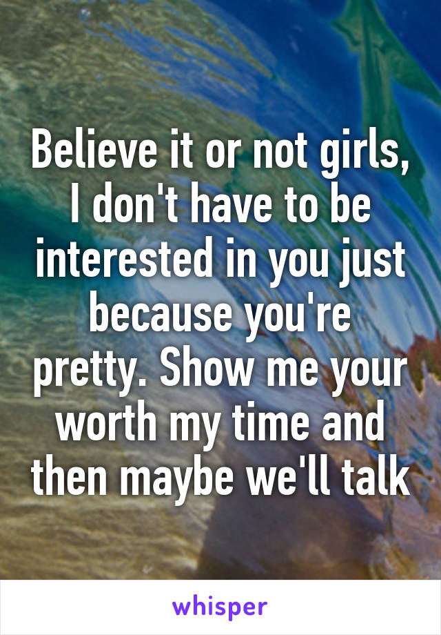 Believe it or not girls, I don't have to be interested in you just because you're pretty. Show me your worth my time and then maybe we'll talk