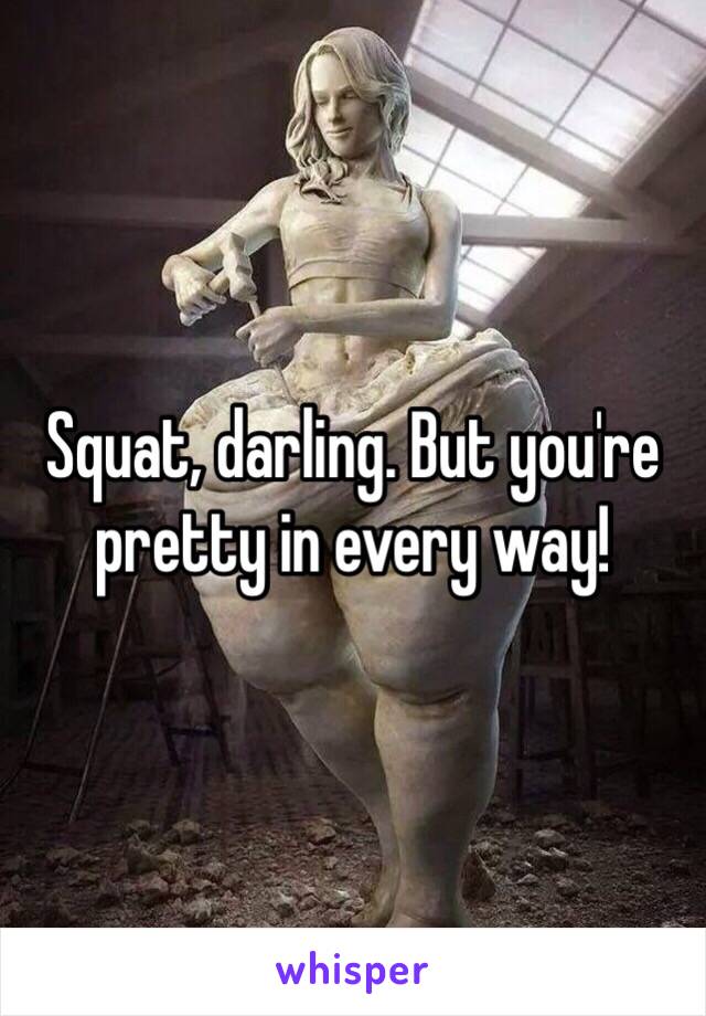 Squat, darling. But you're pretty in every way!