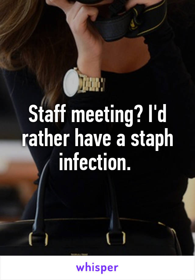 Staff meeting? I'd rather have a staph infection. 