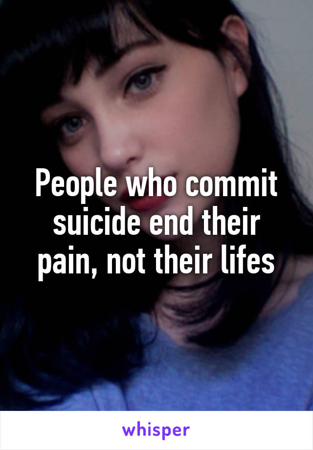 People who commit suicide end their pain, not their lifes