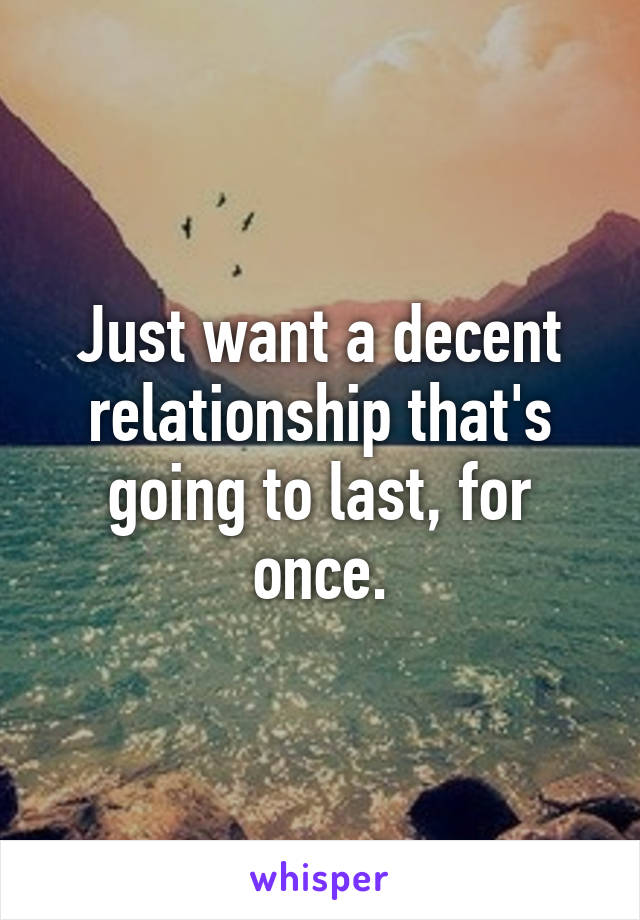 Just want a decent relationship that's going to last, for once.