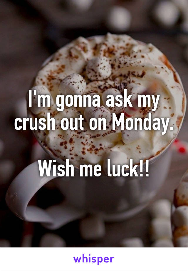 I'm gonna ask my crush out on Monday.

Wish me luck!!