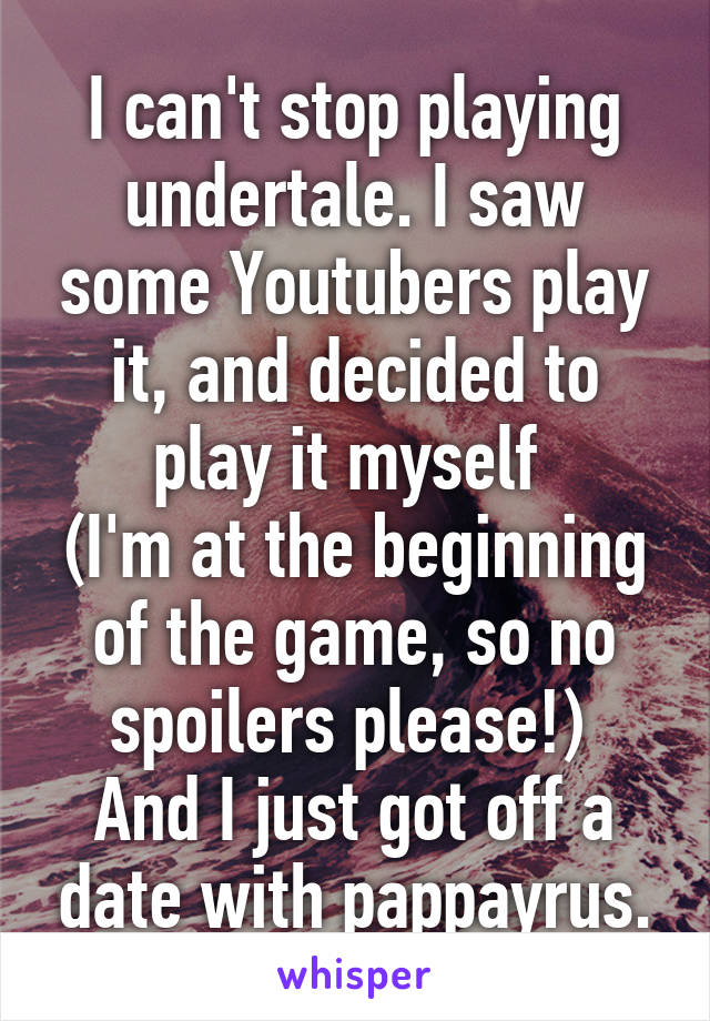 I can't stop playing undertale. I saw some Youtubers play it, and decided to play it myself 
(I'm at the beginning of the game, so no spoilers please!) 
And I just got off a date with pappayrus.