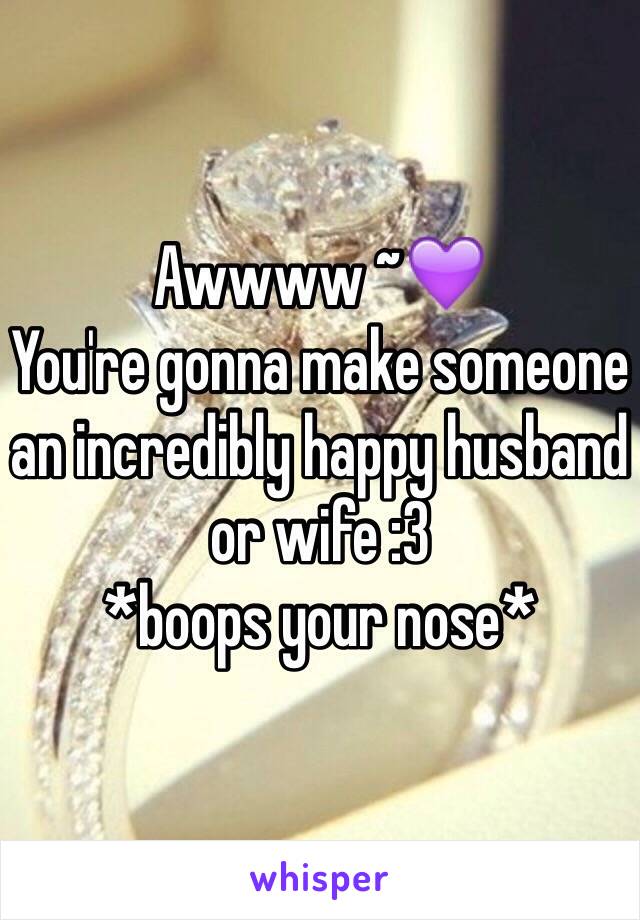 Awwww ~💜
You're gonna make someone an incredibly happy husband or wife :3
*boops your nose*