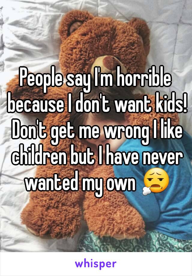 People say I'm horrible because I don't want kids! Don't get me wrong I like children but I have never wanted my own 😧