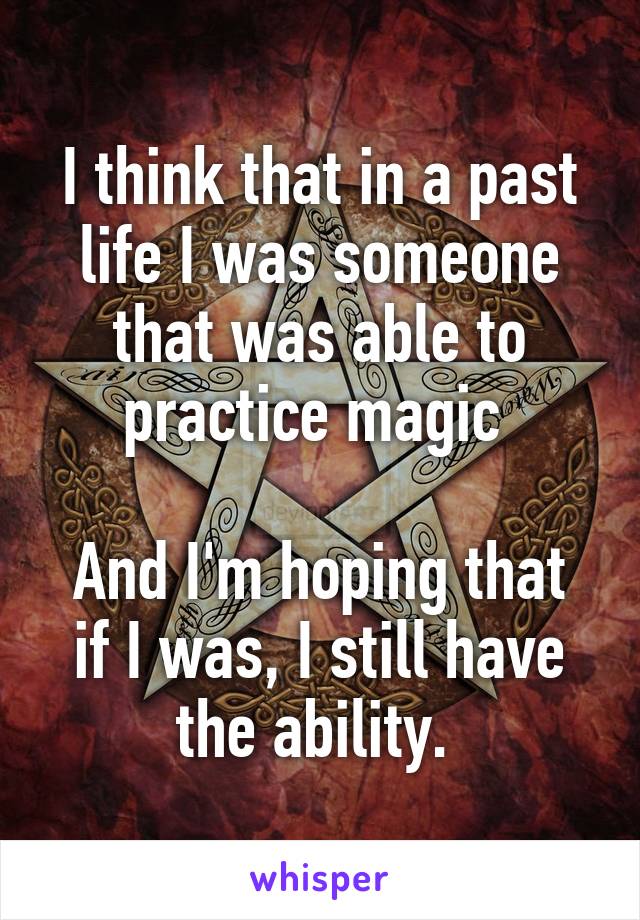 I think that in a past life I was someone that was able to practice magic 

And I'm hoping that if I was, I still have the ability. 