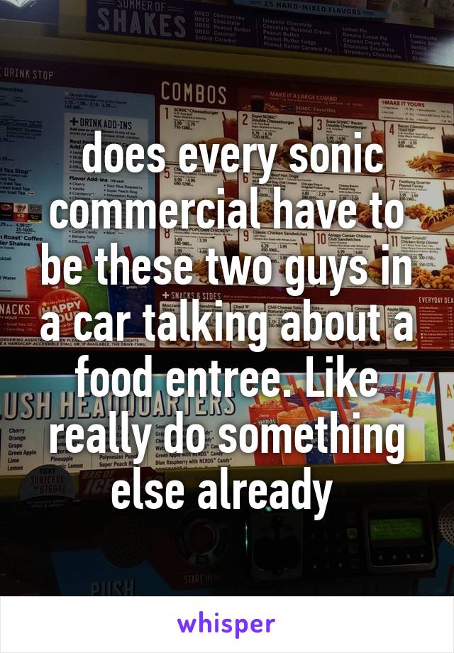  does every sonic commercial have to be these two guys in a car talking about a food entree. Like really do something else already 