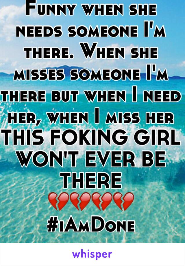 Funny when she needs someone I'm there. When she misses someone I'm there but when I need her, when I miss her 
THIS FOKING GIRL WON'T EVER BE THERE 
💔💔💔💔
#iAmDone