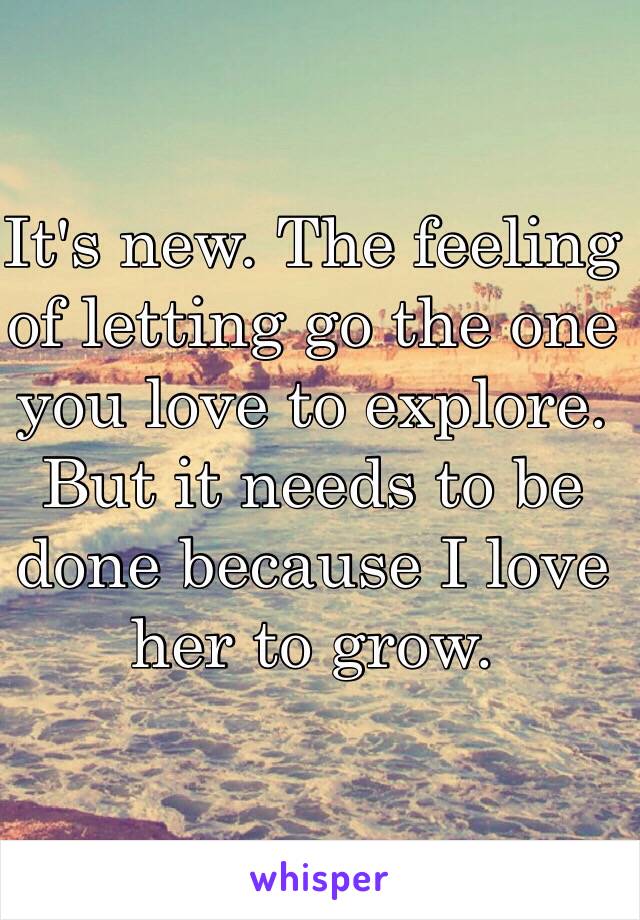 It's new. The feeling of letting go the one you love to explore. But it needs to be done because I love her to grow.