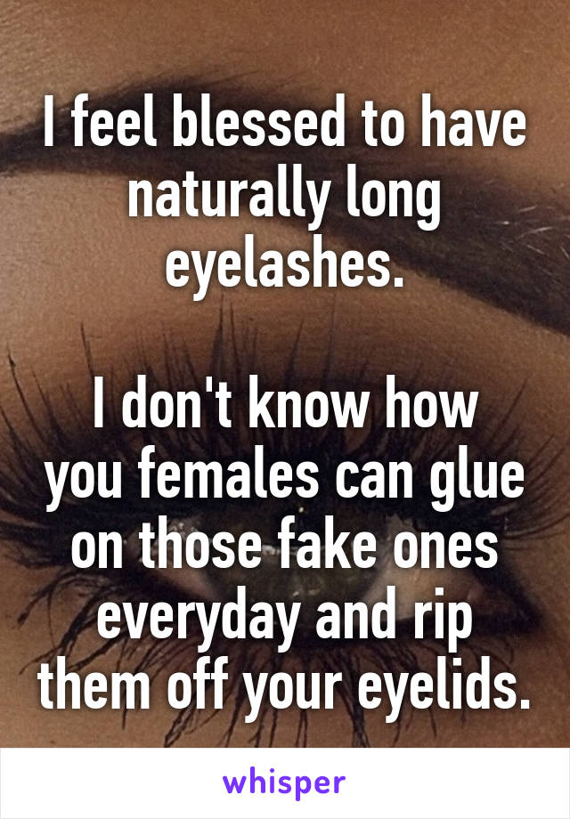 I feel blessed to have naturally long eyelashes.

I don't know how you females can glue on those fake ones everyday and rip them off your eyelids.