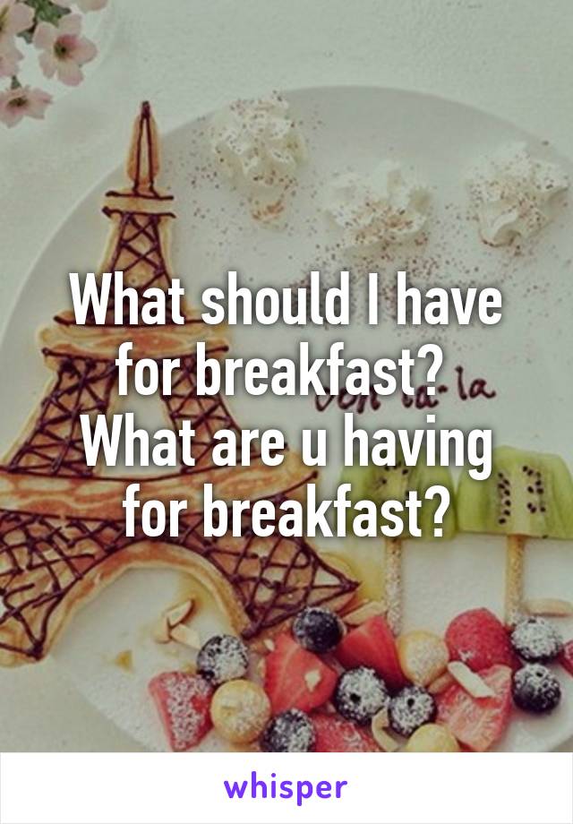 What should I have for breakfast? 
What are u having for breakfast?