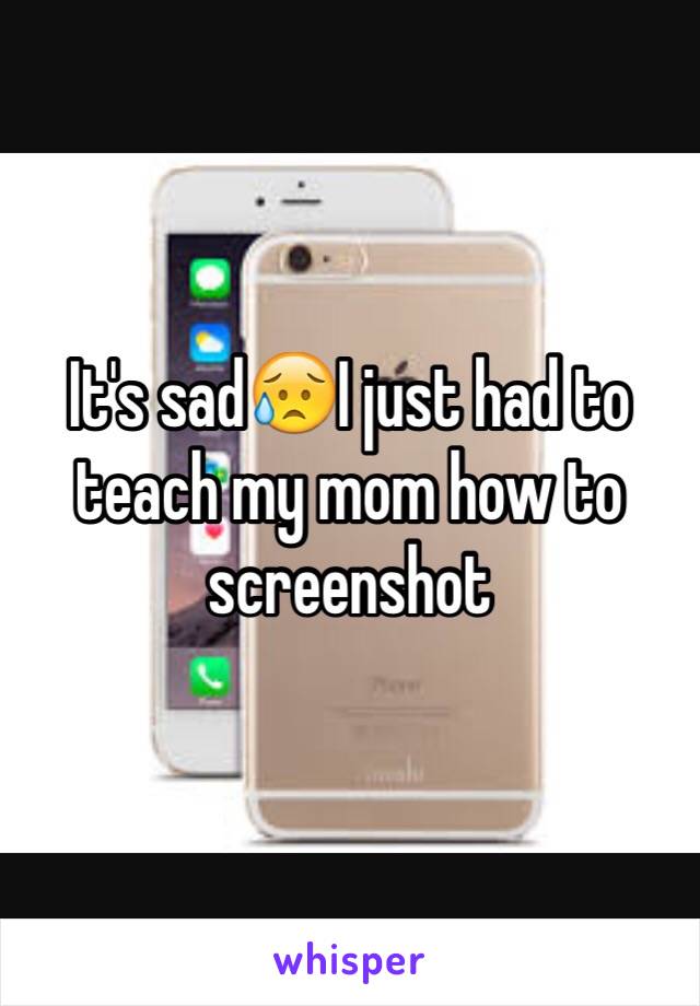 It's sad😥I just had to teach my mom how to screenshot 