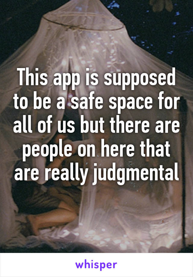 This app is supposed to be a safe space for all of us but there are people on here that are really judgmental 