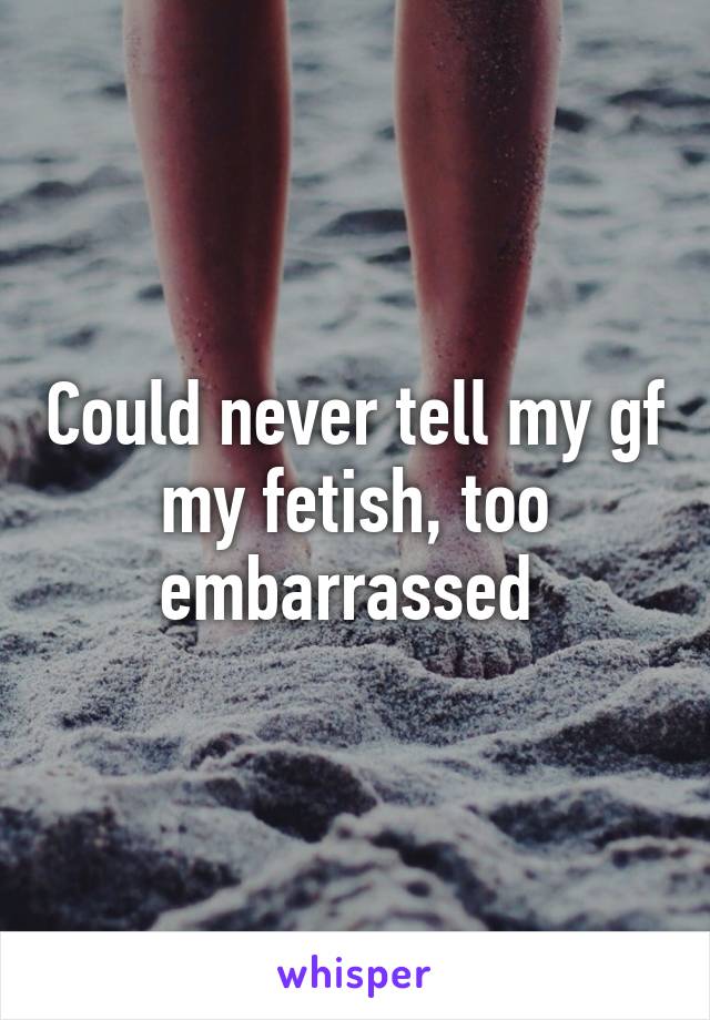 Could never tell my gf my fetish, too embarrassed 